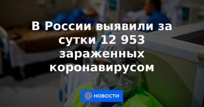 В России выявили за сутки 12 953 зараженных коронавирусом