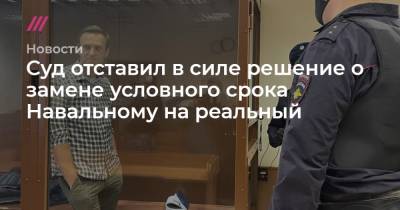 Суд отставил в силе решение о замене условного срока Навальному на реальный