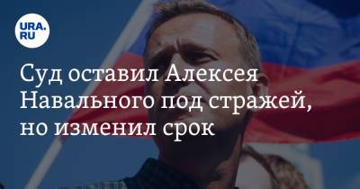 Суд оставил Алексея Навального под стражей, но изменил срок