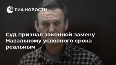 Суд признал законной замену Навальному условного срока реальным