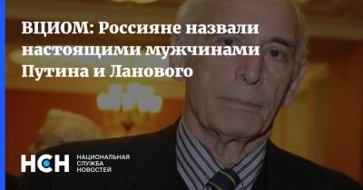 ВЦИОМ: Россияне назвали настоящими мужчинами Путина и Ланового