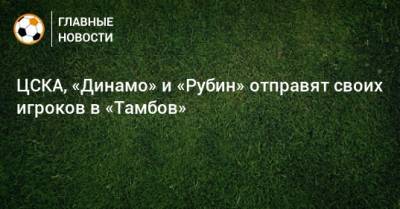 ЦСКА, «Динамо» и «Рубин» отправят своих игроков в «Тамбов»