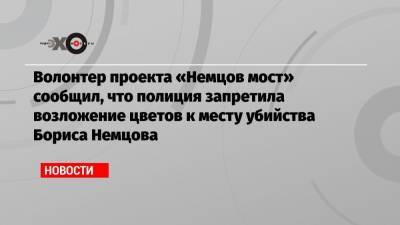 Волонтер проекта «Немцов мост» сообщил, что полиция запретила возложение цветов к месту убийства Бориса Немцова