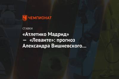 «Атлетико Мадрид» — «Леванте»: прогноз Александра Вишневского на матч Ла Лиги