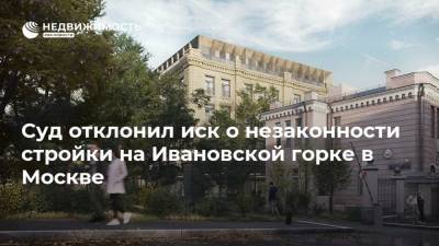Суд отклонил иск о незаконности стройки на Ивановской горке в Москве