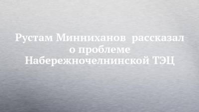 Рустам Минниханов рассказал о проблеме Набережночелнинской ТЭЦ