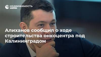 Алиханов сообщил о ходе строительства онкоцентра под Калининградом
