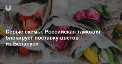 Серые схемы. Российская таможня блокирует поставку цветов из Беларуси