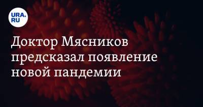 Доктор Мясников предсказал появление новой пандемии