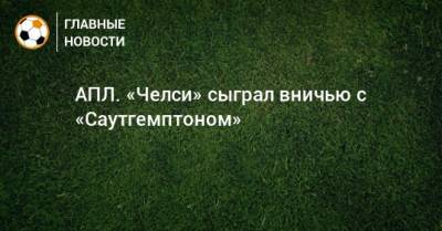 АПЛ. «Челси» сыграл вничью с «Саутгемптоном»
