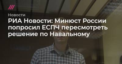 РИА Новости: Минюст России попросил ЕСПЧ пересмотреть решение по Навальному