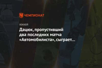 Дацюк, пропустивший два последних матча «Автомобилиста», сыграет с «Сочи»
