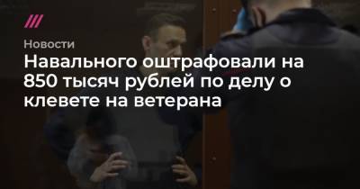 Навального оштрафовали на 850 тысяч рублей по делу о клевете на ветерана