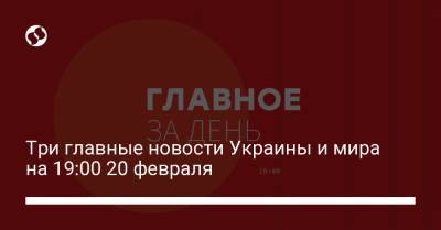 Три главные новости Украины и мира на 19:00 20 февраля
