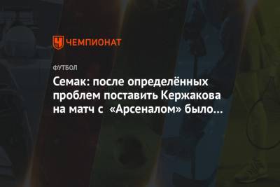 Семак: после определённых проблем поставить Кержакова на матч с «Арсеналом» было сложно