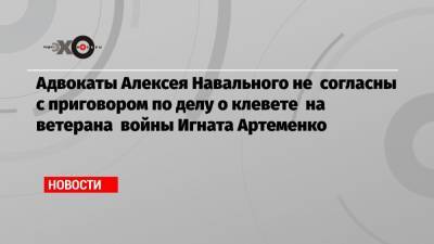 Адвокаты Алексея Навального не согласны с приговором по делу о клевете на ветерана войны Игната Артеменко