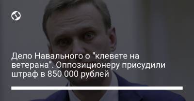 Дело Навального о "клевете на ветерана". Оппозиционеру присудили штраф в 850 000 рублей