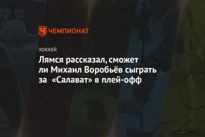 Лямся рассказал, сможет ли Михаил Воробьёв сыграть за «Салават» в плей-офф