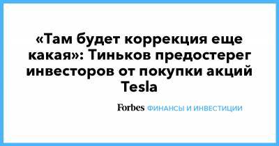 «Там будет коррекция еще какая»: Тиньков предостерег инвесторов от покупки акций Tesla