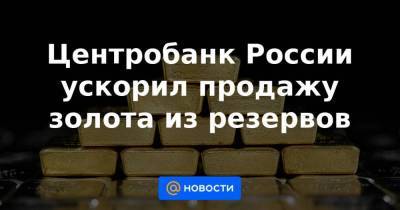 Центробанк России ускорил продажу золота из резервов