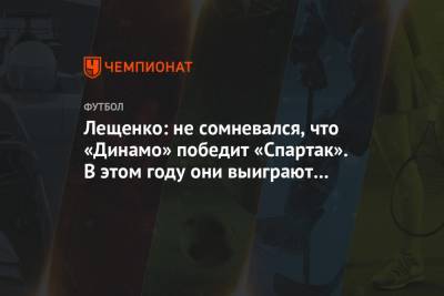 Лещенко: не сомневался, что «Динамо» победит «Спартак». В этом году они выиграют Кубок