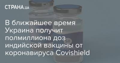 В ближайшее время Украина получит полмиллиона доз индийской вакцины от коронавируса Covishield