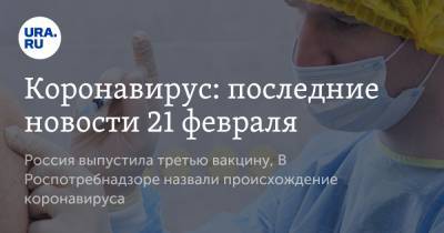 Коронавирус: последние новости 21 февраля. Россия выпустила третью вакцину, В Роспотребнадзоре назвали происхождение коронавируса