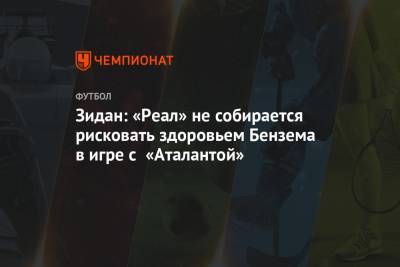 Зидан: «Реал» не собирается рисковать здоровьем Бензема в игре с «Аталантой»