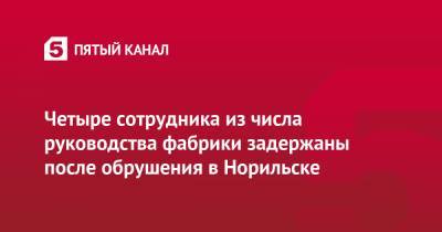 Четыре сотрудника из числа руководства фабрики задержаны после обрушения в Норильске