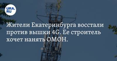 Жители Екатеринбурга восстали против вышки 4G. Ее строитель хочет нанять ОМОН. Видео