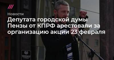 Депутата городской думы Пензы от КПРФ арестовали за организацию акции 23 февраля