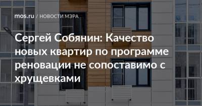 Сергей Собянин: Качество новых квартир по программе реновации не сопоставимо с хрущевками