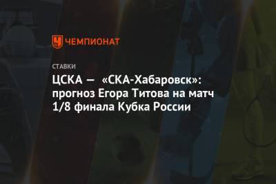 ЦСКА — «СКА-Хабаровск»: прогноз Егора Титова на матч 1/8 финала Кубка России