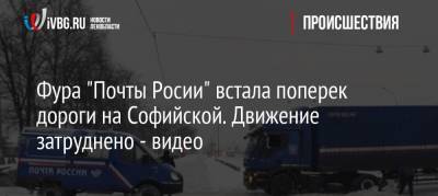Фура «Почты Росии» встала поперек дороги на Софийской. Движение затруднено — видео