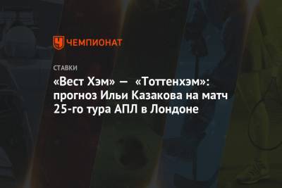 «Вест Хэм» — «Тоттенхэм»: прогноз Ильи Казакова на матч 25-го тура АПЛ в Лондоне