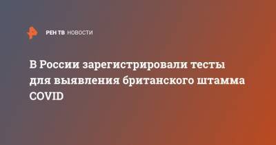 В России зарегистрировали тесты для выявления британского штамма COVID