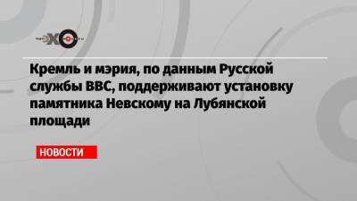Кремль и мэрия, по данным Русской службы BBC, поддерживают установку памятника Невскому на Лубянской площади