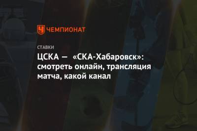 ЦСКА — «СКА-Хабаровск»: смотреть онлайн, трансляция матча, какой канал