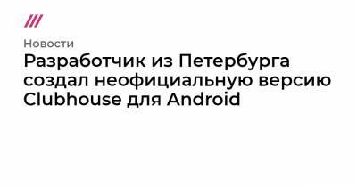 Разработчик из Петербурга создал неофициальную версию Clubhouse для Android