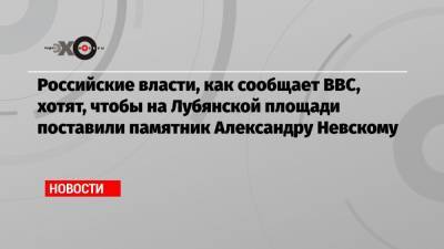 Российские власти, как сообщает BBC, хотят, чтобы на Лубянской площади поставили памятник Александру Невскому