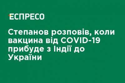 Степанов рассказал, когда вакцина от COVID-19 прибудет из Индии в Украину