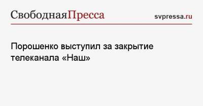 Порошенко выступил за закрытие телеканала «Наш»