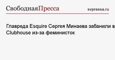 Главреда Esquire Сергея Минаева забанили в Clubhouse из-за феминисток