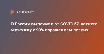 В России вылечили от COVID 67-летнего мужчину с 90% поражением легких - ren.tv - респ. Карачаево-Черкесия