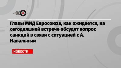 Главы МИД Евросоюза, как ожидается, на сегодняшней встрече обсудят вопрос санкций в связи с ситуацией с А. Навальным