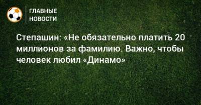 Степашин: «Не обязательно платить 20 миллионов за фамилию. Важно, чтобы человек любил «Динамо»