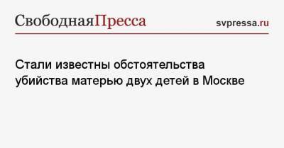 Стали известны обстоятельства убийства матерью двух детей в Москве