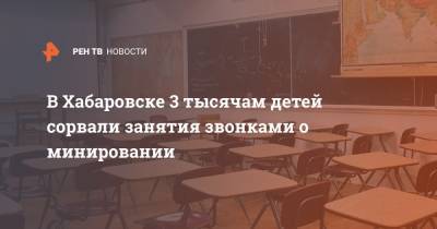 В Хабаровске 3 тысячам детей сорвали занятия звонками о минировании