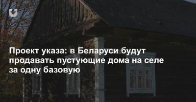 Проект указа: в Беларуси будут продавать пустующие дома на селе за одну базовую