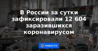 В России за сутки зафиксировали 12 604 заразившихся коронавирусом